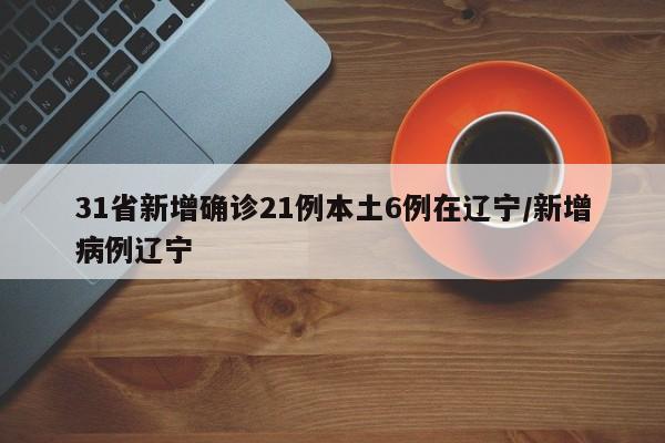 31省新增确诊21例本土6例在辽宁/新增病例辽宁