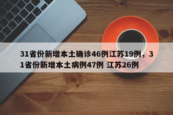 31省份新增本土确诊46例江苏19例，31省份新增本土病例47例 江苏26例