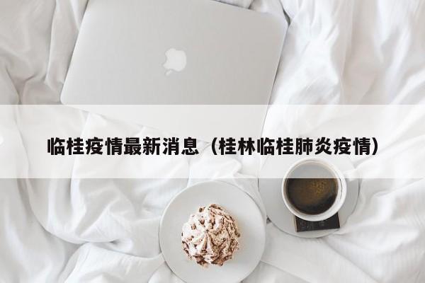 临桂疫情最新消息（桂林临桂肺炎疫情）