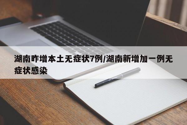湖南昨增本土无症状7例/湖南新增加一例无症状感染