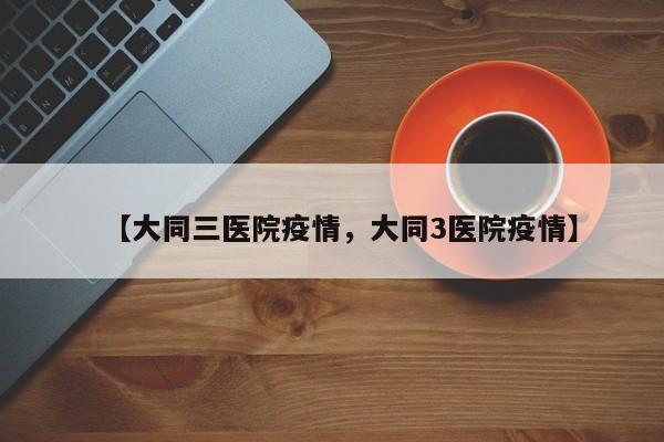 【大同三医院疫情，大同3医院疫情】