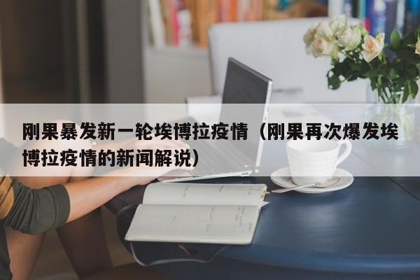 刚果暴发新一轮埃博拉疫情（刚果再次爆发埃博拉疫情的新闻解说）