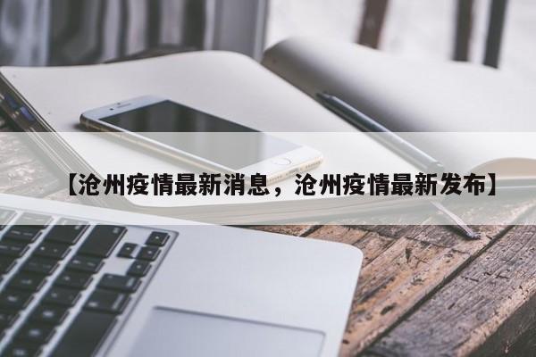 【沧州疫情最新消息，沧州疫情最新发布】