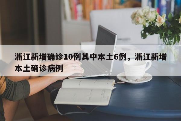 浙江新增确诊10例其中本土6例，浙江新增本土确诊病例