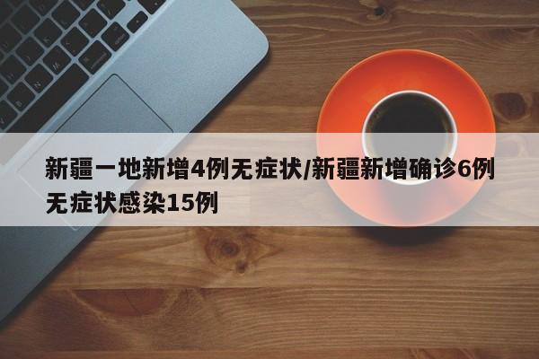 新疆一地新增4例无症状/新疆新增确诊6例无症状感染15例