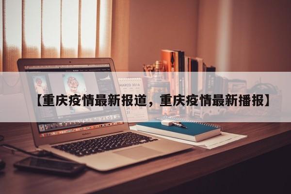 【重庆疫情最新报道，重庆疫情最新播报】