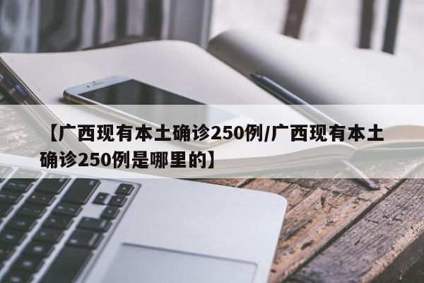 【广西现有本土确诊250例/广西现有本土确诊250例是哪里的】