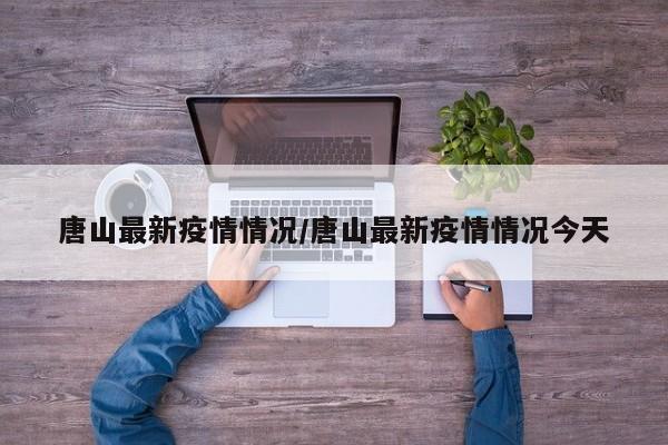 唐山最新疫情情况/唐山最新疫情情况今天