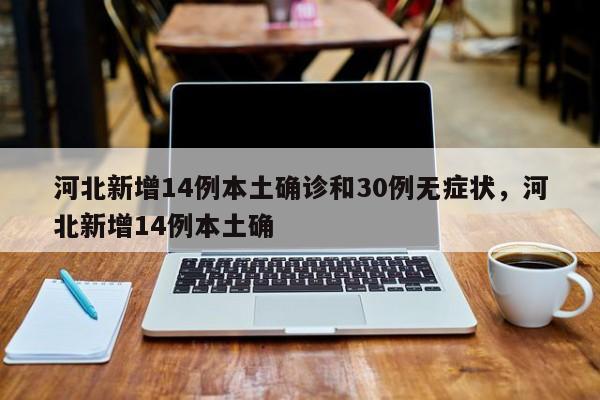 河北新增14例本土确诊和30例无症状，河北新增14例本土确