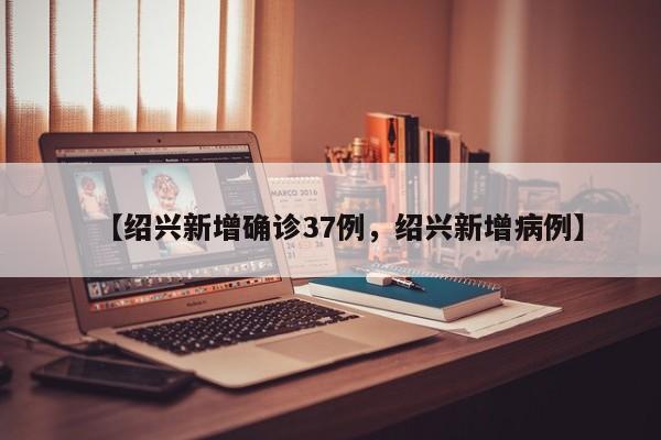 【绍兴新增确诊37例，绍兴新增病例】