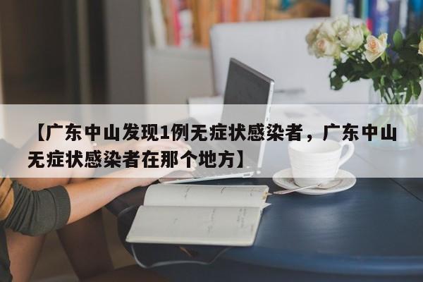 【广东中山发现1例无症状感染者，广东中山无症状感染者在那个地方】