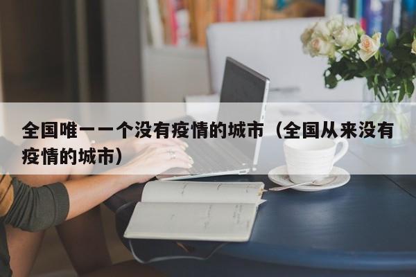 全国唯一一个没有疫情的城市（全国从来没有疫情的城市）