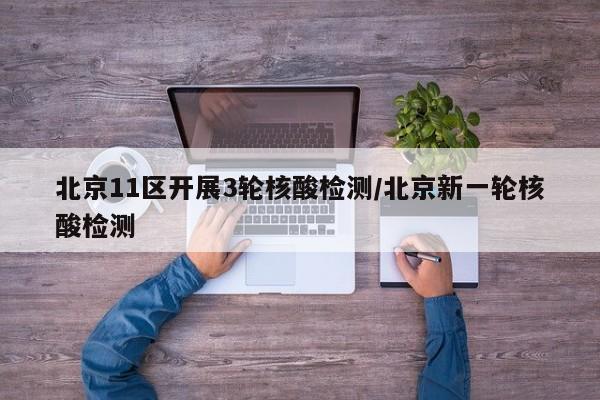 北京11区开展3轮核酸检测/北京新一轮核酸检测