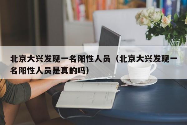 北京大兴发现一名阳性人员（北京大兴发现一名阳性人员是真的吗）