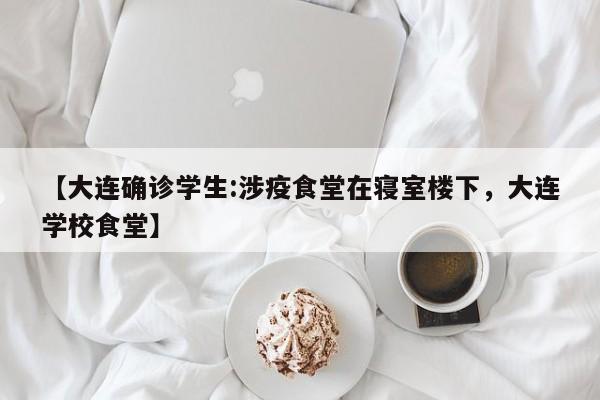 【大连确诊学生:涉疫食堂在寝室楼下，大连学校食堂】
