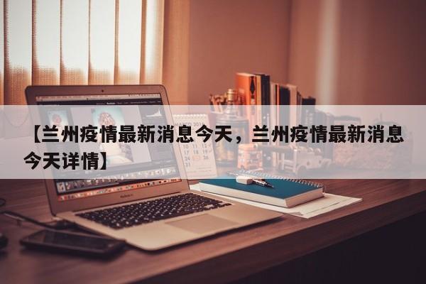 【兰州疫情最新消息今天，兰州疫情最新消息今天详情】