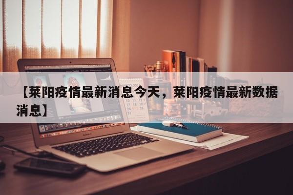 【莱阳疫情最新消息今天，莱阳疫情最新数据消息】