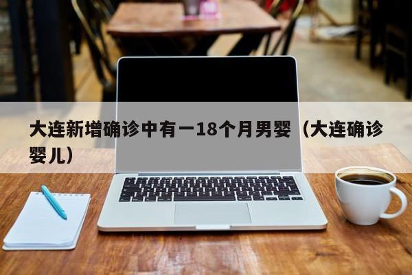 大连新增确诊中有一18个月男婴（大连确诊婴儿）