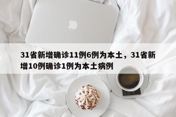 31省新增确诊11例6例为本土，31省新增10例确诊1例为本土病例