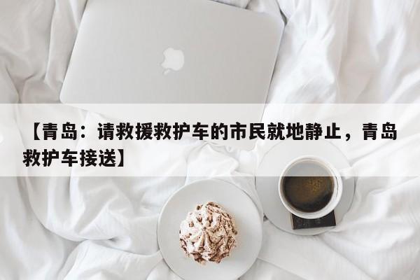 【青岛：请救援救护车的市民就地静止，青岛救护车接送】