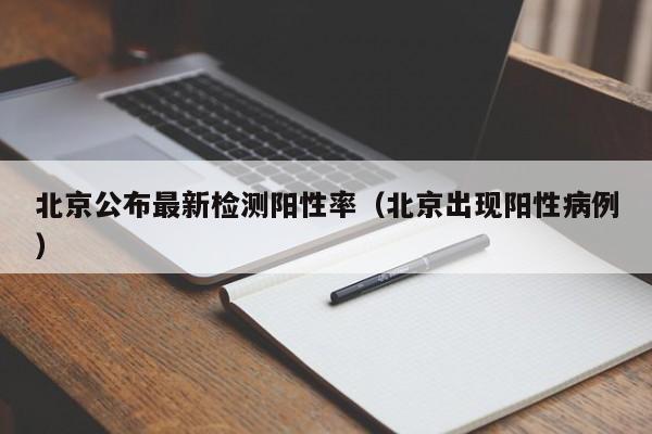 北京公布最新检测阳性率（北京出现阳性病例）