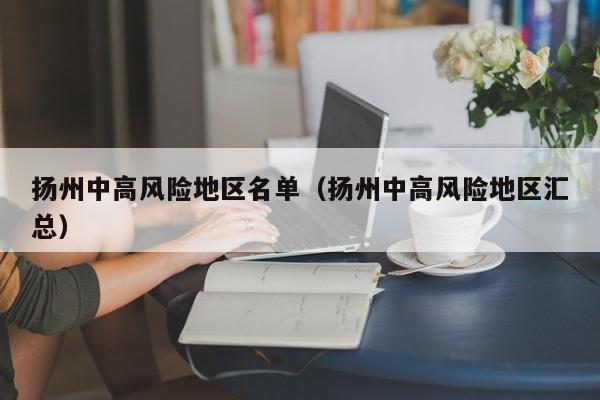 扬州中高风险地区名单（扬州中高风险地区汇总）