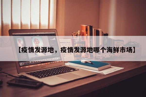 【疫情发源地，疫情发源地哪个海鲜市场】