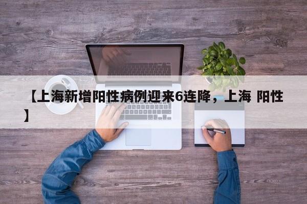 【上海新增阳性病例迎来6连降，上海 阳性】