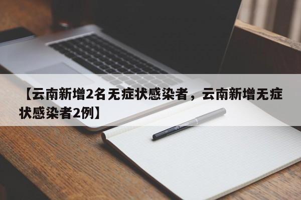 【云南新增2名无症状感染者，云南新增无症状感染者2例】