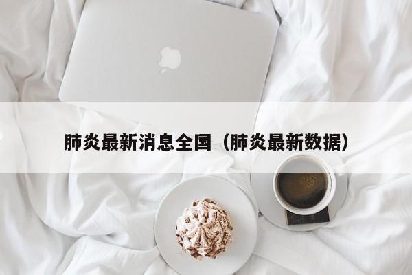 肺炎最新消息全国（肺炎最新数据）