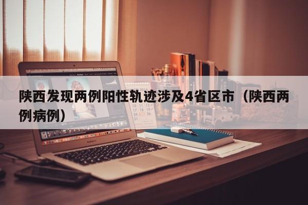 陕西发现两例阳性轨迹涉及4省区市（陕西两例病例）
