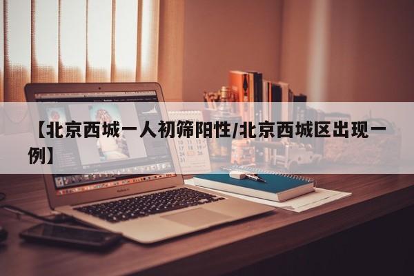 【北京西城一人初筛阳性/北京西城区出现一例】