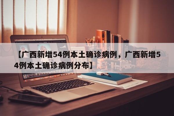 【广西新增54例本土确诊病例，广西新增54例本土确诊病例分布】