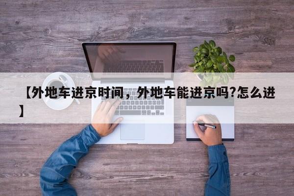 【外地车进京时间，外地车能进京吗?怎么进】