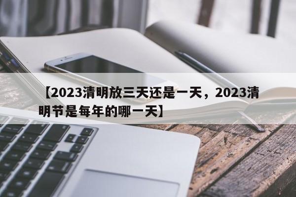 【2023清明放三天还是一天，2023清明节是每年的哪一天】