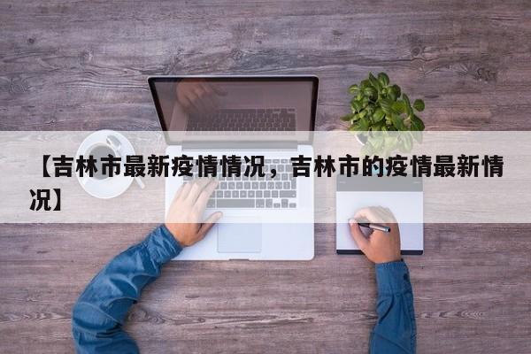 【吉林市最新疫情情况，吉林市的疫情最新情况】