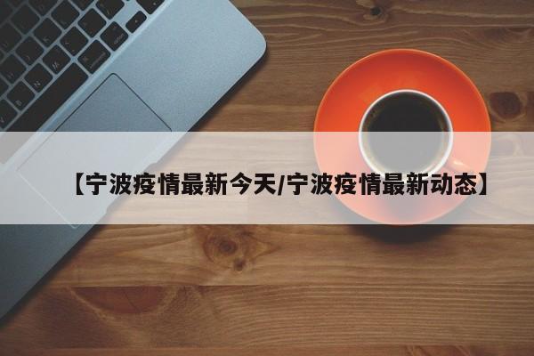 详细阅读:【宁波疫情最新今天/宁波疫情最新动态】 【宁波疫情最新今天/宁波疫情最新动态】