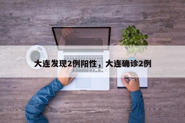 大连发现2例阳性，大连确诊2例