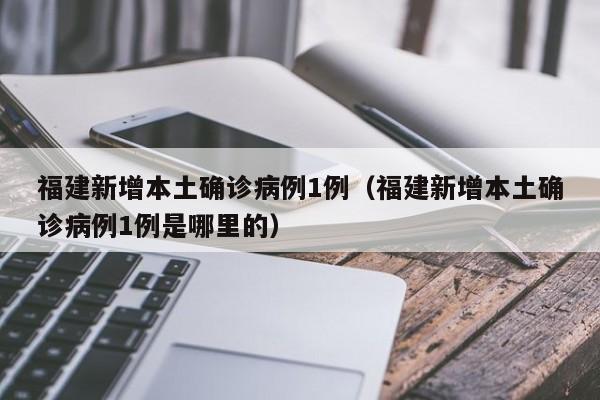 福建新增本土确诊病例1例（福建新增本土确诊病例1例是哪里的）