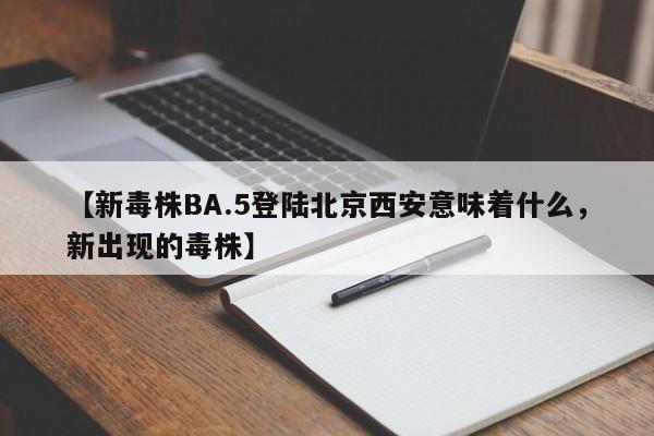 【新毒株BA.5登陆北京西安意味着什么，新出现的毒株】