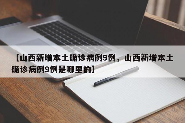 【山西新增本土确诊病例9例，山西新增本土确诊病例9例是哪里的】