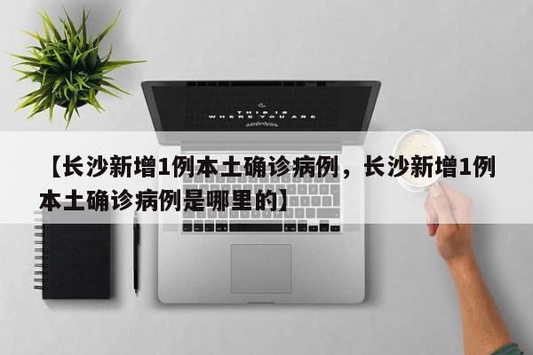 【长沙新增1例本土确诊病例，长沙新增1例本土确诊病例是哪里的】