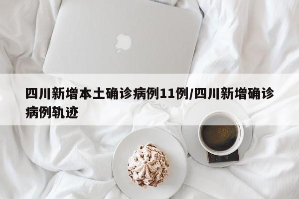 四川新增本土确诊病例11例/四川新增确诊病例轨迹