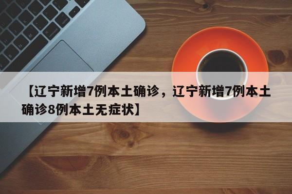 【辽宁新增7例本土确诊，辽宁新增7例本土确诊8例本土无症状】