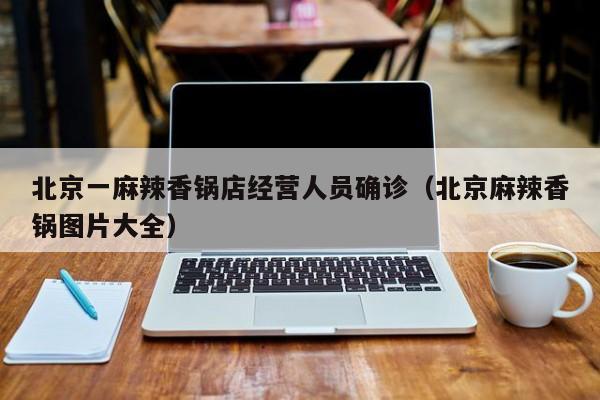 北京一麻辣香锅店经营人员确诊（北京麻辣香锅图片大全）