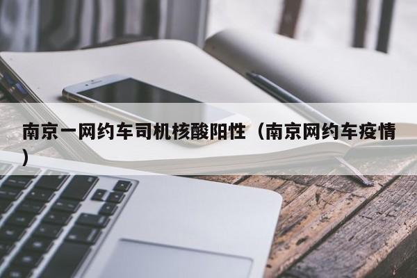南京一网约车司机核酸阳性（南京网约车疫情）