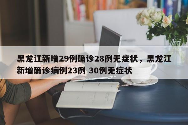 黑龙江新增29例确诊28例无症状，黑龙江新增确诊病例23例 30例无症状