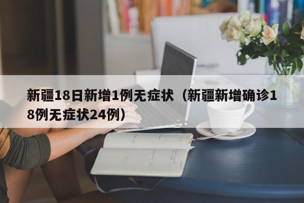 新疆18日新增1例无症状（新疆新增确诊18例无症状24例）
