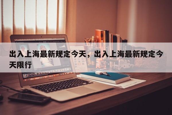 出入上海最新规定今天，出入上海最新规定今天限行