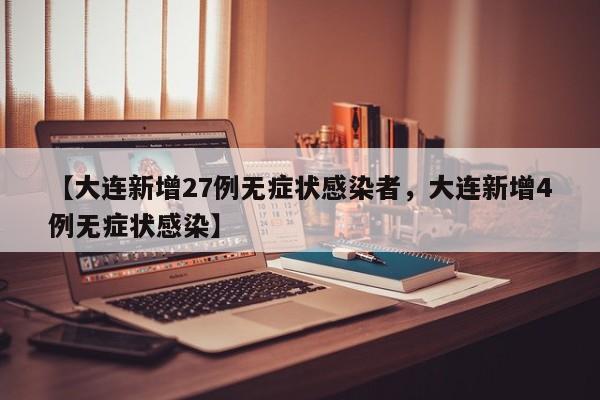 【大连新增27例无症状感染者，大连新增4例无症状感染】